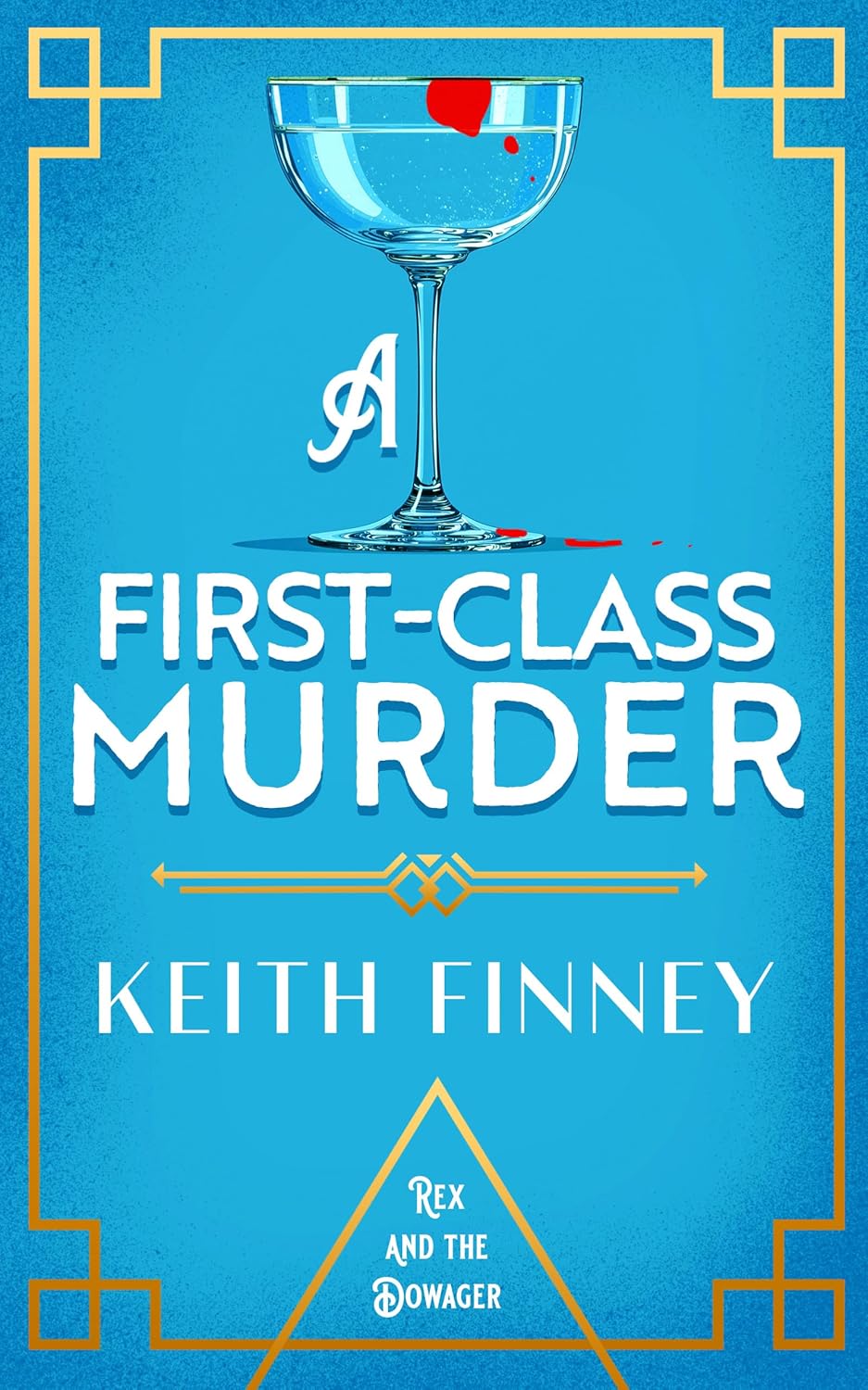 Book cover for A First-Class Murder by Keith Finney, Book 4 in the Rex and the Dowager series. A coupe glass containing a clear liquid sits centre top, with a splash of red suggesting blood or wine. The title appears in bold white Art Deco lettering on a bright blue textured background, framed by gold geometric corner details and a decorative gold divider. The series name appears in a gold triangle at the foot of the cover.